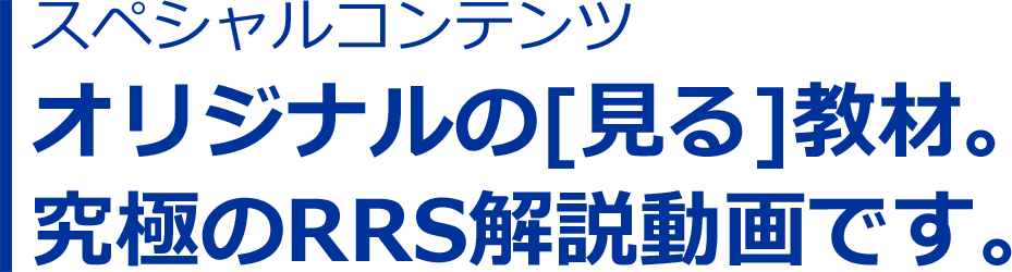 スペシャルコンテンツ オリジナルの[見る]教材。究極のRRS解説動画です。